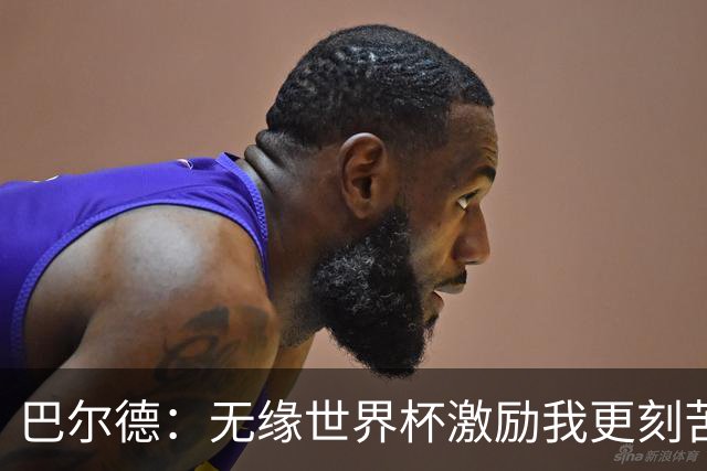 巴尔德：无缘世界杯激励我更刻苦；我完全没有离队的想法