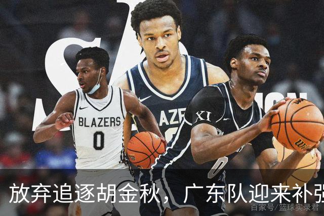 放弃追逐胡金秋，广东队迎来补强内线的好机会，被称作加强版王少杰的球员或将正式入队
