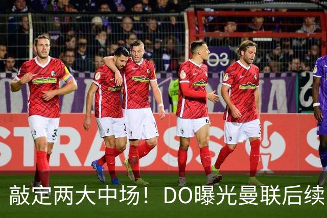 敲定两大中场！DO曝光曼联后续引援计划，6000万求购边卫暗藏变数