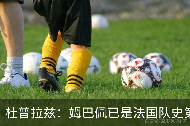杜普拉兹：姆巴佩已是法国队史第一人，超越了齐达内、普拉蒂尼