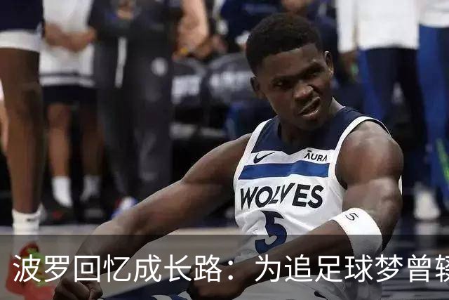 波罗回忆成长路：为追足球梦曾辍学，父母为了生计吃了很多苦