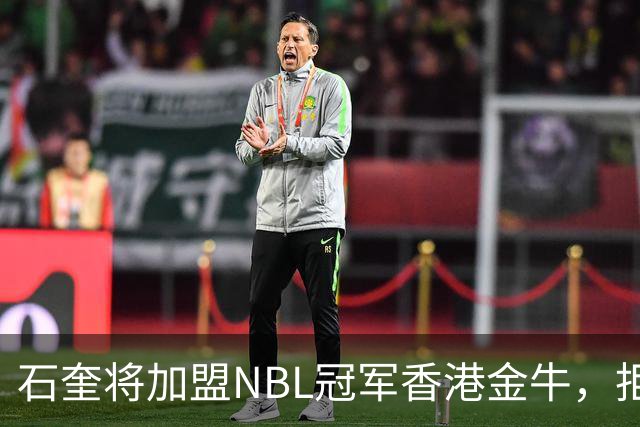 石奎将加盟NBL冠军香港金牛，拒绝选秀大会另辟蹊径冲击CBA
