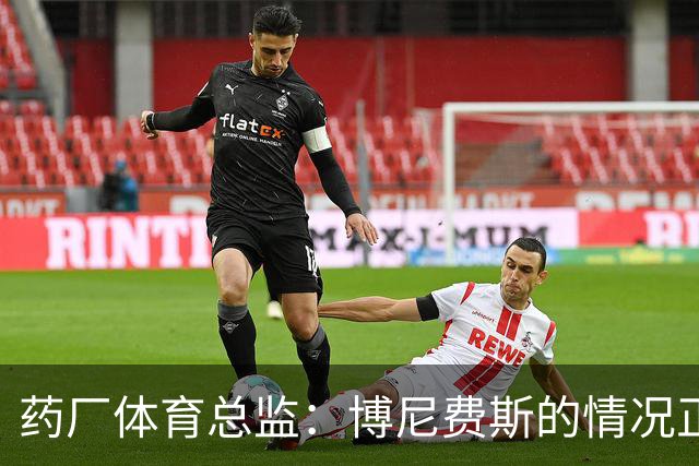 药厂体育总监：博尼费斯的情况正在变得更好，很认可他的态度