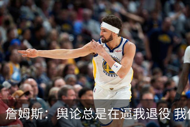 詹姆斯：舆论总是在逼我退役 我依然热爱比赛&为何不能继续打球？