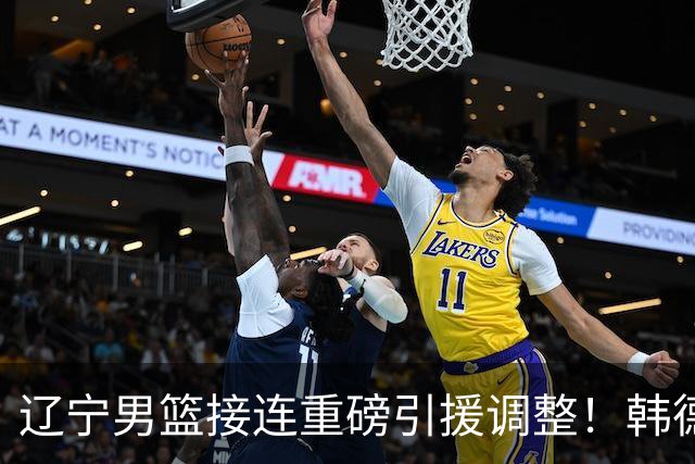 辽宁男篮接连重磅引援调整！韩德君重返队伍，郭艾伦回归无望，杨鸣或将无落脚之处
