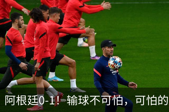 阿根廷0-1！输球不可怕，可怕的是赛后主帅这一番话，彻底被打服！