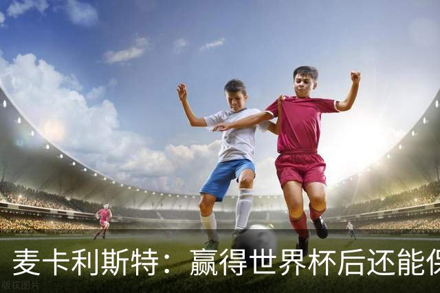 麦卡利斯特：赢得世界杯后还能保持动力，这并不容易